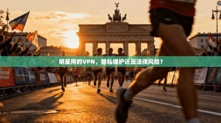 明星用的VPN，隐私保护还是法律风险？