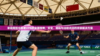 家庭网络中部署VPN的全面指南，安全、隐私与远程访问的终极解决方案