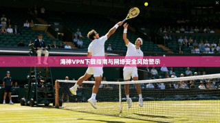 海神VPN下载指南与网络安全风险警示