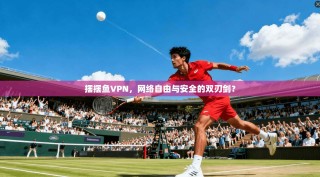 摆摆鱼VPN，网络自由与安全的双刃剑？
