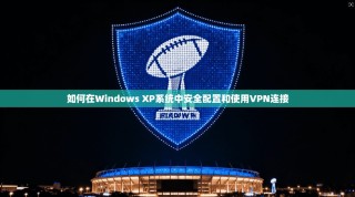 如何在Windows XP系统中安全配置和使用VPN连接