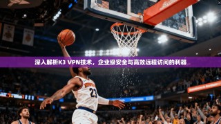 深入解析K3 VPN技术，企业级安全与高效远程访问的利器