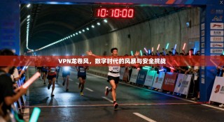 VPN龙卷风，数字时代的风暴与安全挑战