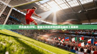手机赛风VPN，便捷与风险并存的移动网络工具解析