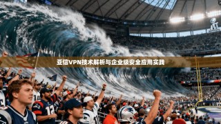 亚信VPN技术解析与企业级安全应用实践