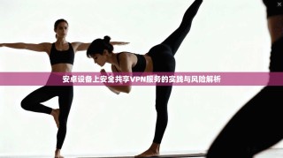 安卓设备上安全共享VPN服务的实践与风险解析