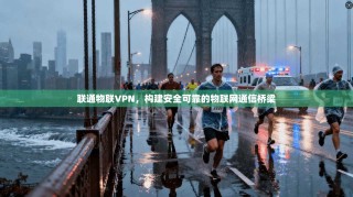 联通物联VPN，构建安全可靠的物联网通信桥梁