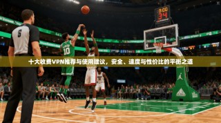 十大收费VPN推荐与使用建议，安全、速度与性价比的平衡之道