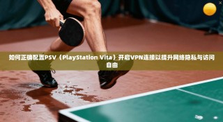 如何正确配置PSV（PlayStation Vita）开启VPN连接以提升网络隐私与访问自由