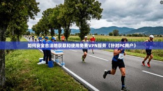 如何安全合法地获取和使用免费VPN服务（针对PC用户）