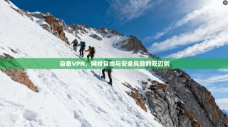 自备VPN，网络自由与安全风险的双刃剑