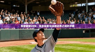 吾爱破解VPN，技术探索与法律边界之间的平衡