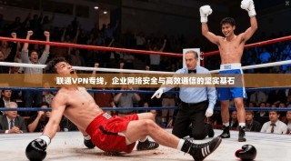 联通VPN专线，企业网络安全与高效通信的坚实基石