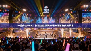 计算安全VPN，构建企业级网络防护体系的关键技术