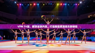 VPN TV版，解锁全球内容，打造智能家庭娱乐新体验