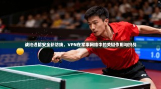 战地通信安全新防线，VPN在军事网络中的关键作用与挑战
