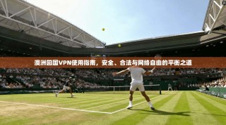 澳洲回国VPN使用指南，安全、合法与网络自由的平衡之道