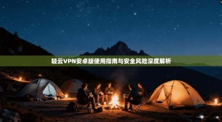 轻云VPN安卓版使用指南与安全风险深度解析