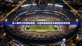 深入解析VPN构造原理，从加密隧道到安全通信的实现机制