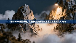 艺创VPN设置详解，如何安全高效地配置企业级虚拟私人网络