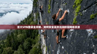 吉大VPN登录全攻略，如何安全高效访问校园网络资源