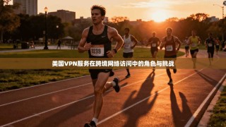 美国VPN服务在跨境网络访问中的角色与挑战