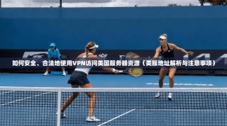 如何安全、合法地使用VPN访问美国服务器资源（美服地址解析与注意事项）