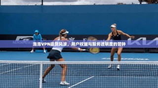 泡泡VPN退货风波，用户权益与服务透明度的警钟