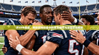 开VPN重启，网络故障排查中的常见操作与深层逻辑解析