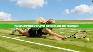 为何访问P站需要使用VPN？网络限制与技术应对策略解析