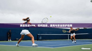 美国高速VPN，如何选择、使用与安全防护指南