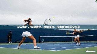 深入解析VPN动态令，技术原理、应用场景与安全挑战