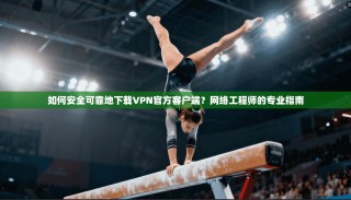 如何安全可靠地下载VPN官方客户端？网络工程师的专业指南