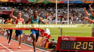 安卓小语VPN，便捷访问全球网络的利器还是潜在风险？