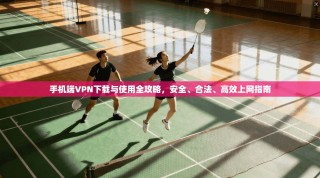 手机端VPN下载与使用全攻略，安全、合法、高效上网指南