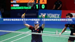 如何优化电信网络环境下的VPN使用体验—从连接稳定性到安全策略的全面解析