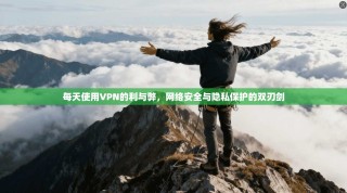 每天使用VPN的利与弊，网络安全与隐私保护的双刃剑
