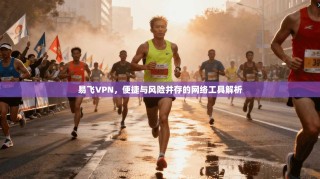 易飞VPN，便捷与风险并存的网络工具解析