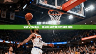 免费VPN美国，便利与风险并存的网络选择