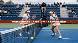 构建安全高效的虚拟私人网络（VPN）从零开始的实践指南