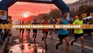 如何安全高效地下载和部署VPN系统，网络工程师的全面指南