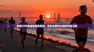 探索VPN高速免费的真相，安全与便利之间的平衡之道