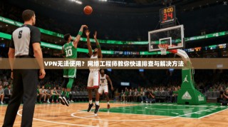 VPN无法使用？网络工程师教你快速排查与解决方法
