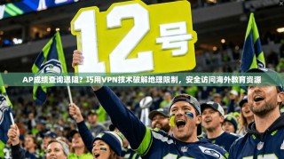 AP成绩查询遇阻？巧用VPN技术破解地理限制，安全访问海外教育资源