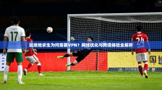 玩绝地求生为何需要VPN？网络优化与跨境体验全解析