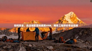 如何安全、合法地配置和使用VPN，网络工程师的专业指南