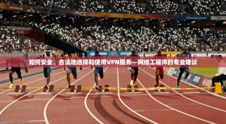 如何安全、合法地选择和使用VPN服务—网络工程师的专业建议