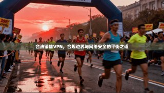 合法销售VPN，合规边界与网络安全的平衡之道