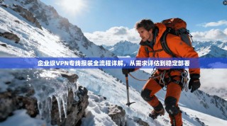 企业级VPN专线报装全流程详解，从需求评估到稳定部署