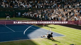 深入解析VPN技术如何助力访问美国网站及网络安全防护